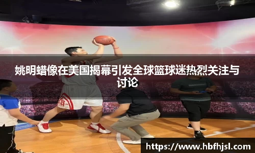 姚明蜡像在美国揭幕引发全球篮球迷热烈关注与讨论