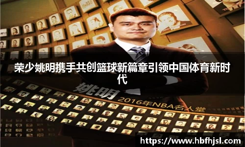 荣少姚明携手共创篮球新篇章引领中国体育新时代
