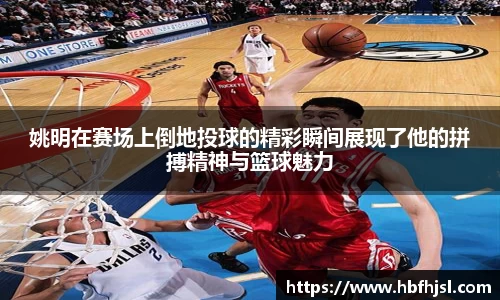 姚明在赛场上倒地投球的精彩瞬间展现了他的拼搏精神与篮球魅力