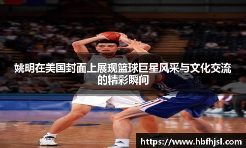 姚明在美国封面上展现篮球巨星风采与文化交流的精彩瞬间