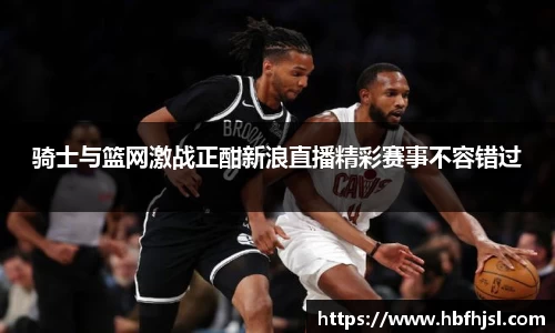 骑士与篮网激战正酣新浪直播精彩赛事不容错过