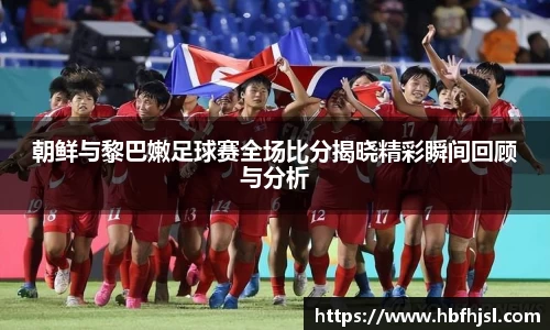 朝鲜与黎巴嫩足球赛全场比分揭晓精彩瞬间回顾与分析