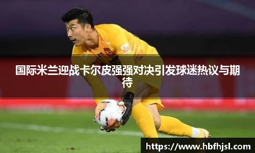 国际米兰迎战卡尔皮强强对决引发球迷热议与期待