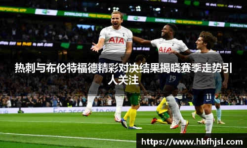 热刺与布伦特福德精彩对决结果揭晓赛季走势引人关注