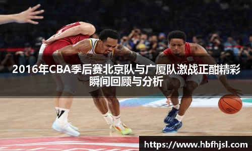 2016年CBA季后赛北京队与广厦队激战正酣精彩瞬间回顾与分析